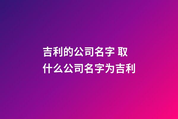 吉利的公司名字 取什么公司名字为吉利